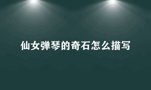 仙女弹琴的奇石怎么描写