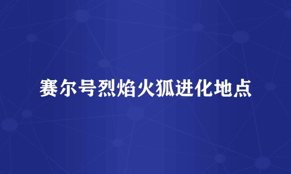 赛尔号烈焰火狐进化地点