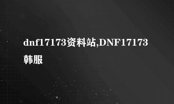 dnf17173资料站,DNF17173韩服