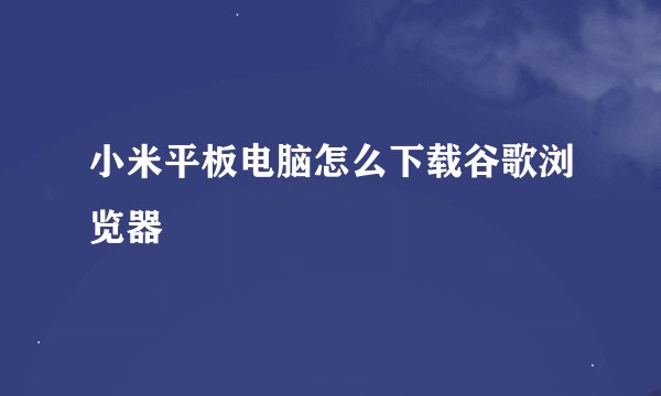 小米平板电脑怎么下载谷歌浏览器