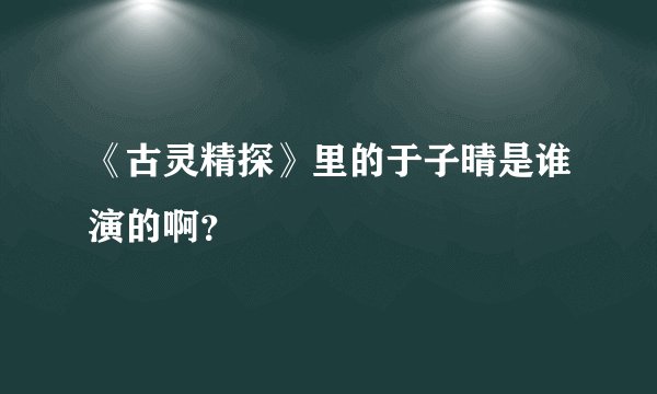 《古灵精探》里的于子晴是谁演的啊？