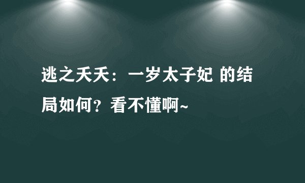 逃之夭夭：一岁太子妃 的结局如何？看不懂啊~