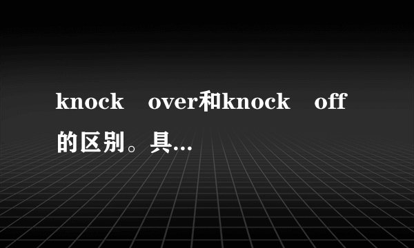 knock over和knock off的区别。具体一点。谢谢