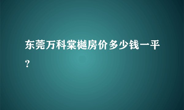 东莞万科棠樾房价多少钱一平？