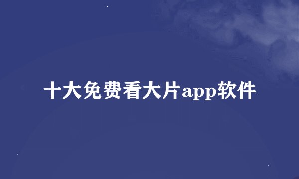 十大免费看大片app软件