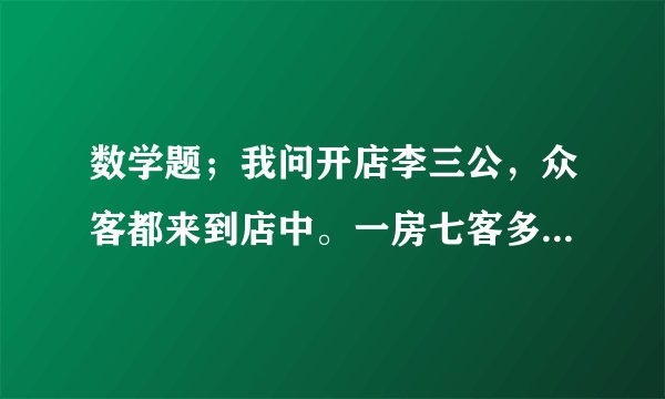 数学题；我问开店李三公，众客都来到店中。一房七客多七人，一房九客一房空