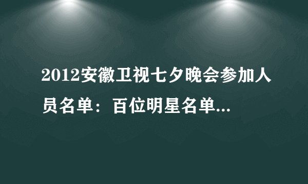2012安徽卫视七夕晚会参加人员名单：百位明星名单全部要！