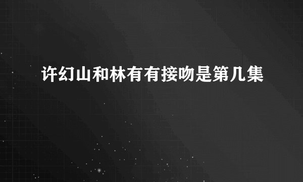 许幻山和林有有接吻是第几集