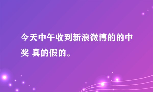 今天中午收到新浪微博的的中奖 真的假的。
