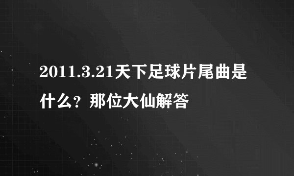 2011.3.21天下足球片尾曲是什么？那位大仙解答