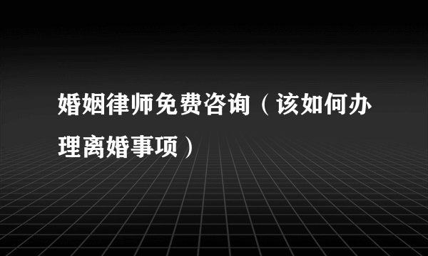 婚姻律师免费咨询（该如何办理离婚事项）