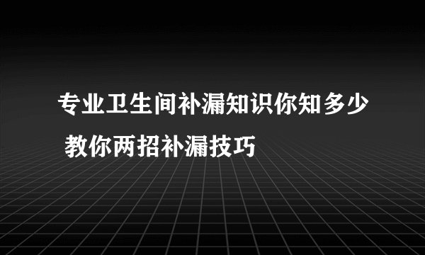 专业卫生间补漏知识你知多少 教你两招补漏技巧