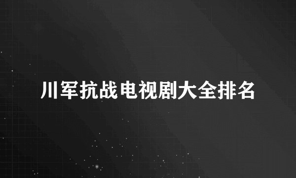川军抗战电视剧大全排名