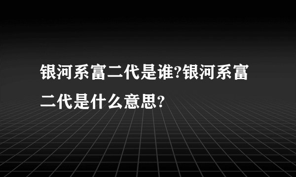 银河系富二代是谁?银河系富二代是什么意思?