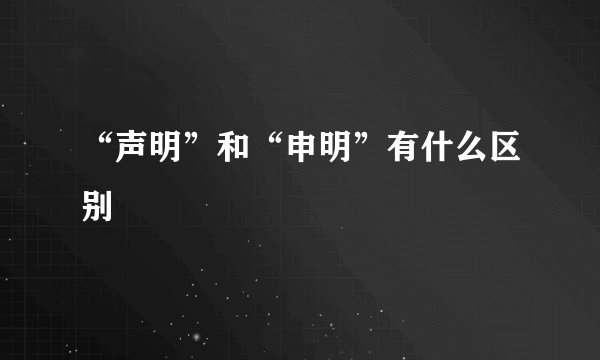 “声明”和“申明”有什么区别