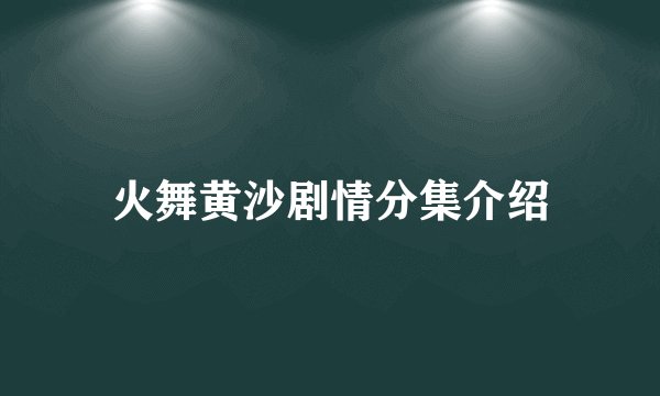火舞黄沙剧情分集介绍