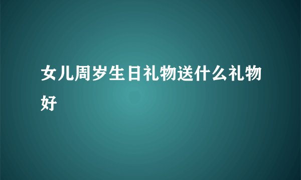 女儿周岁生日礼物送什么礼物好