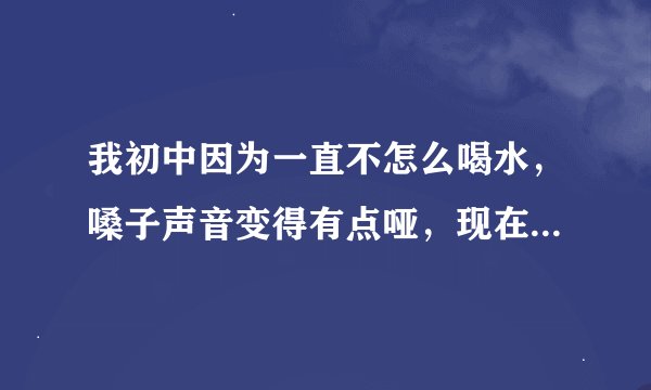 我初中因为一直不怎么喝水,嗓子声音变得有点哑,现在17岁,还能不能再变回来了?