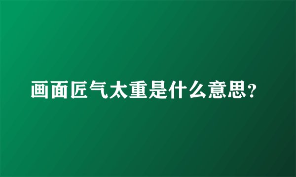 画面匠气太重是什么意思？