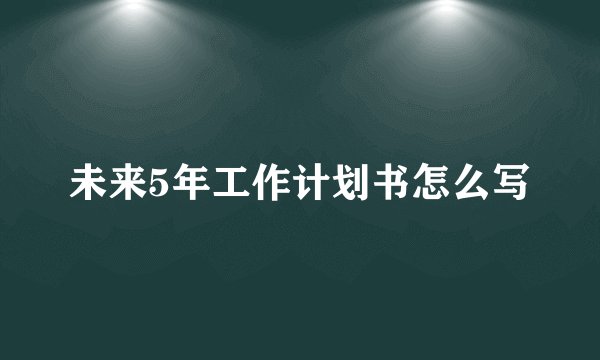 未来5年工作计划书怎么写