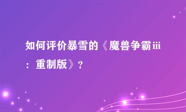 如何评价暴雪的《魔兽争霸ⅲ：重制版》？