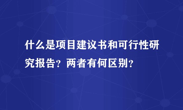 什么是项目建议书和可行性研究报告？两者有何区别？