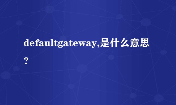 defaultgateway,是什么意思？