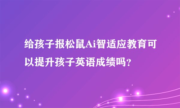 给孩子报松鼠Ai智适应教育可以提升孩子英语成绩吗？