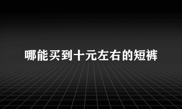 哪能买到十元左右的短裤