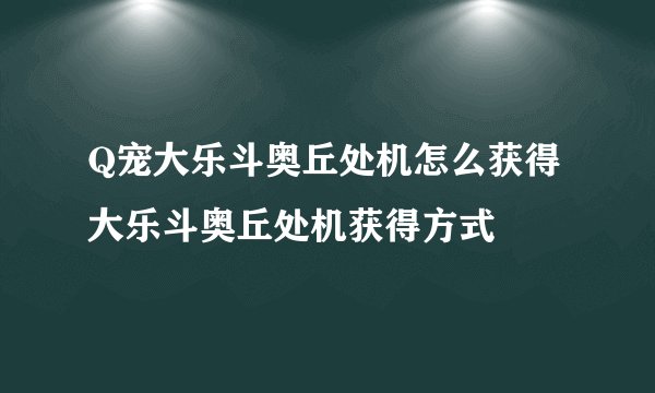 Q宠大乐斗奥丘处机怎么获得 大乐斗奥丘处机获得方式