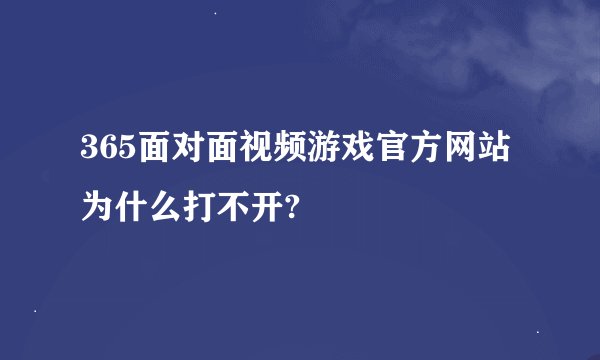 365面对面视频游戏官方网站为什么打不开?