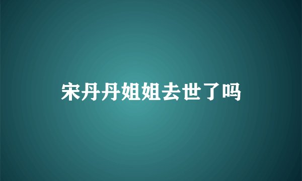 宋丹丹姐姐去世了吗
