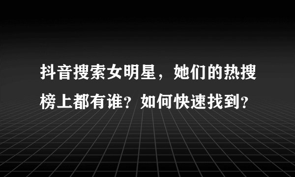 抖音搜索女明星，她们的热搜榜上都有谁？如何快速找到？