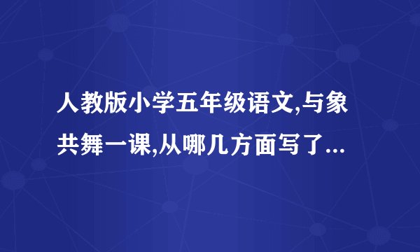 人教版小学五年级语文,与象共舞一课,从哪几方面写了人与象和��