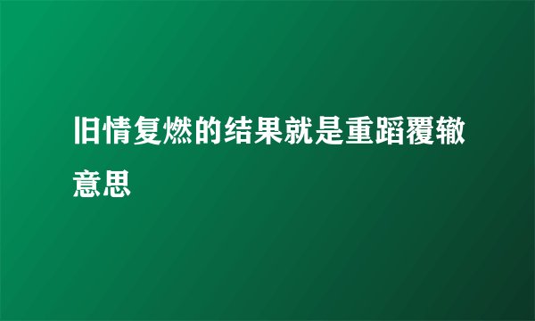 旧情复燃的结果就是重蹈覆辙意思
