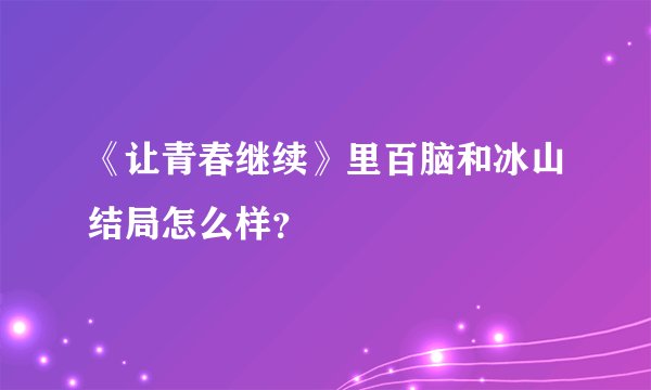 《让青春继续》里百脑和冰山结局怎么样？