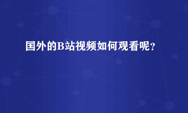 国外的B站视频如何观看呢？