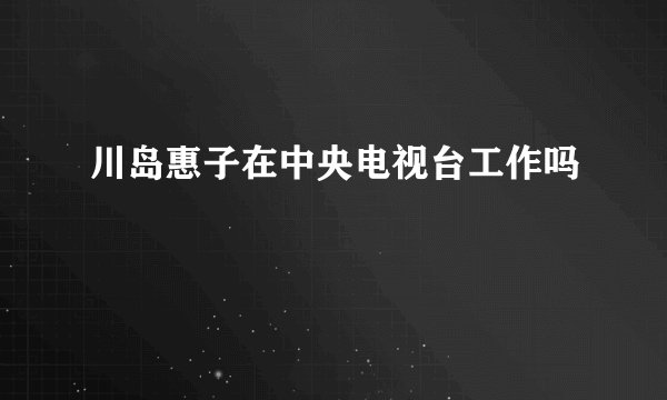 川岛惠子在中央电视台工作吗