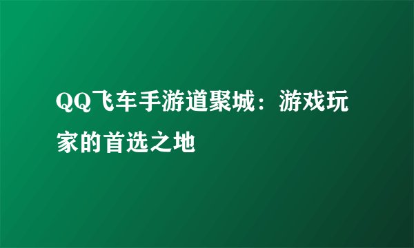 QQ飞车手游道聚城：游戏玩家的首选之地
