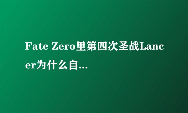 Fate Zero里第四次圣战Lancer为什么自杀死了？？？