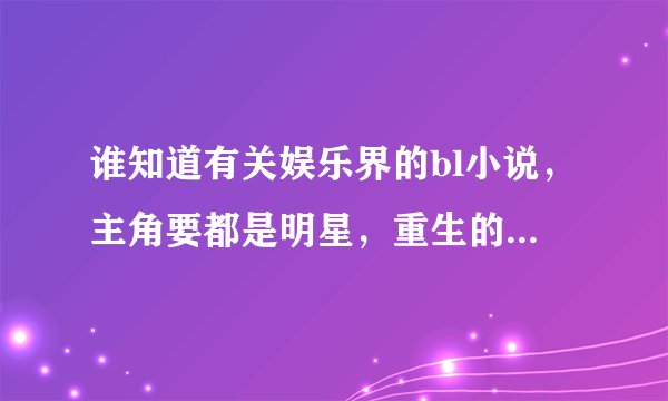 谁知道有关娱乐界的bl小说，主角要都是明星，重生的也行，但得是男的，谁有介绍几篇呗？