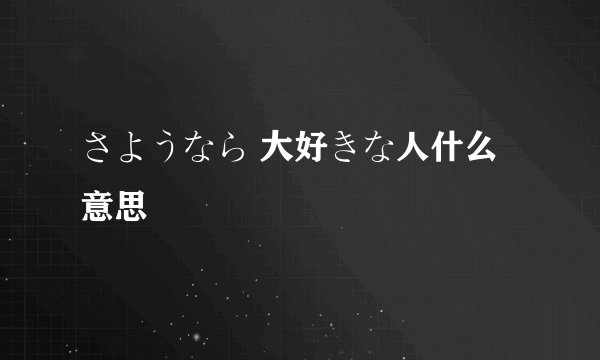 さようなら 大好きな人什么意思