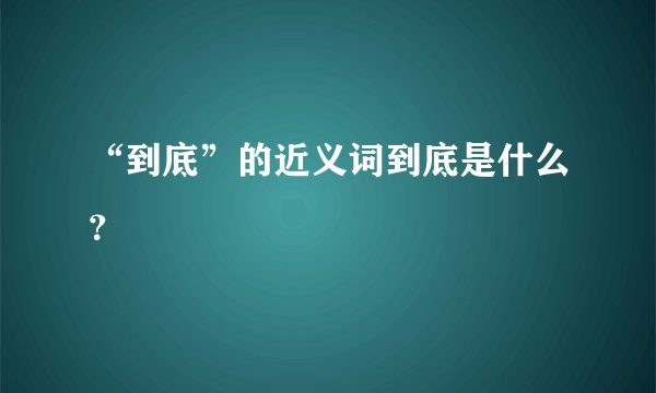 “到底”的近义词到底是什么？