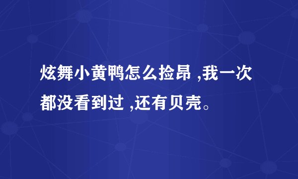 炫舞小黄鸭怎么捡昂 ,我一次都没看到过 ,还有贝壳。