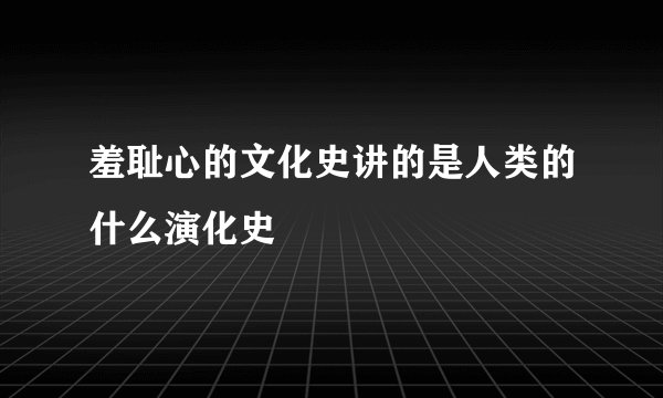 羞耻心的文化史讲的是人类的什么演化史
