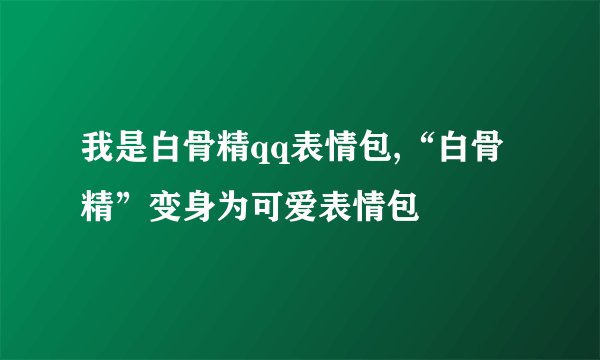 我是白骨精qq表情包,“白骨精”变身为可爱表情包