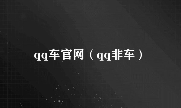 qq车官网（qq非车）