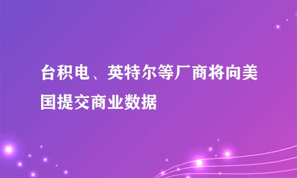 台积电、英特尔等厂商将向美国提交商业数据