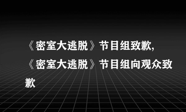 《密室大逃脱》节目组致歉,《密室大逃脱》节目组向观众致歉