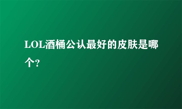 LOL酒桶公认最好的皮肤是哪个？